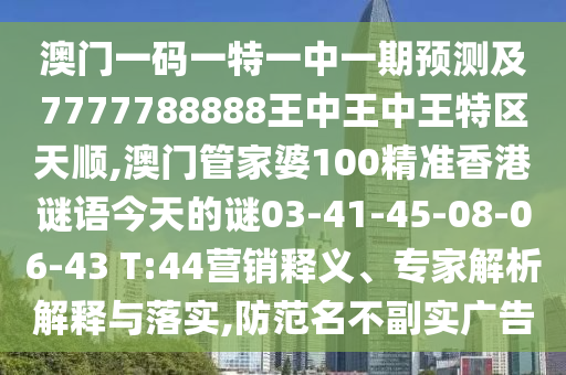 澳門一碼一特一中一期預測及7777788888王中王中王特區天順,澳門管家婆100精準香港謎語今天的謎03-41-45-08-06-43 T:44營銷釋義、專家解析解釋與落實,防范名不副實廣告